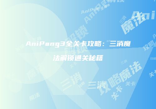 AniPang3全关卡攻略：三消魔法解锁通关秘籍