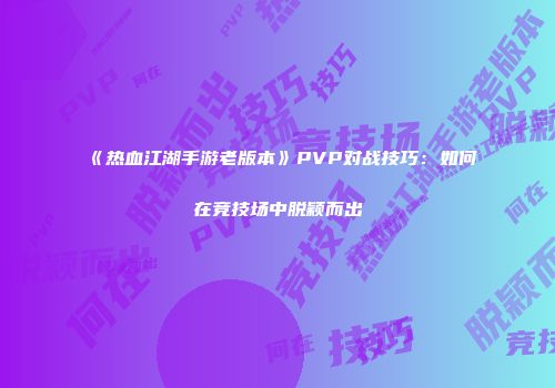 《热血江湖手游老版本》PVP对战技巧：如何在竞技场中脱颖而出