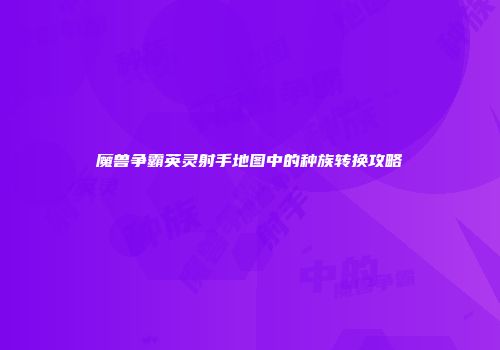 魔兽争霸英灵射手地图中的种族转换攻略