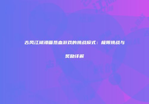 古风江湖漫画热血游戏的挑战模式：极限挑战与奖励详解