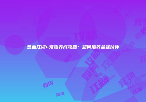 热血江湖F宠物养成攻略：如何培养最强伙伴