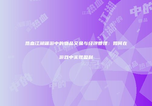 热血江湖端游中的物品交易与经济管理：如何在游戏中实现盈利