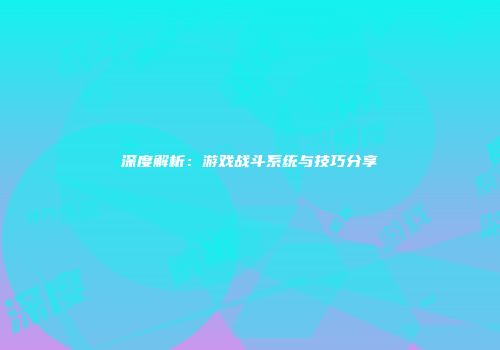 深度解析：游戏战斗系统与技巧分享