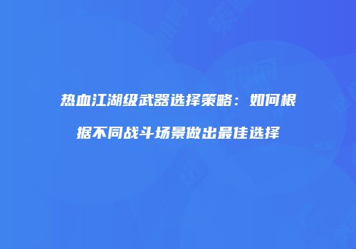 热血江湖级武器选择策略：如何根据不同战斗场景做出最佳选择