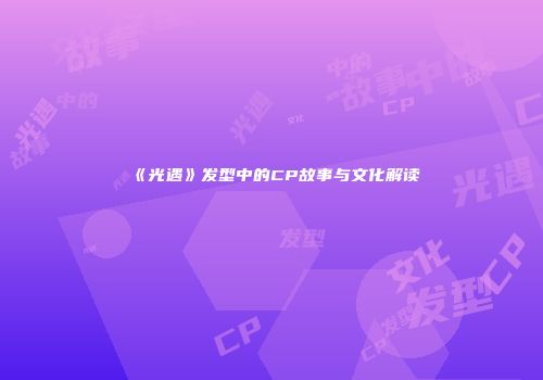 《光遇》发型中的CP故事与文化解读