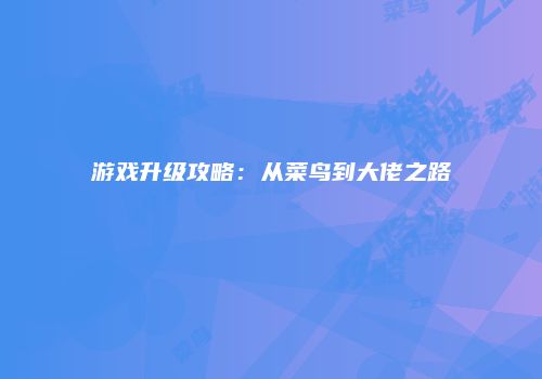 游戏升级攻略：从菜鸟到大佬之路