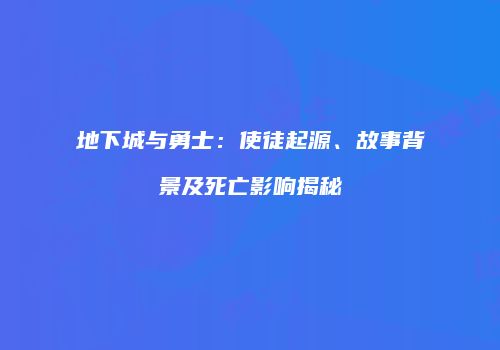 地下城与勇士：使徒起源、故事背景及死亡影响揭秘