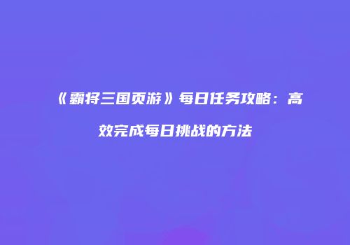 《霸将三国页游》每日任务攻略：高效完成每日挑战的方法