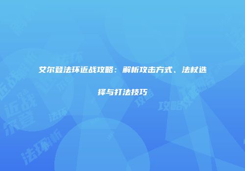 艾尔登法环近战攻略：解析攻击方式、法杖选择与打法技巧