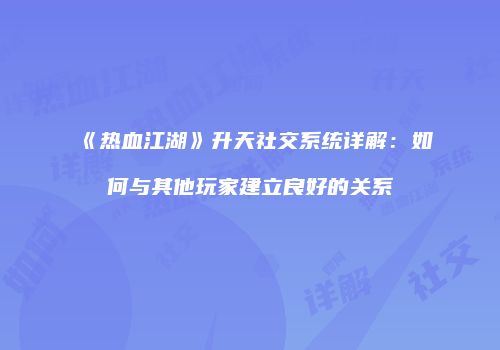 《热血江湖》升天社交系统详解:如何与其他玩家建立良好的关系