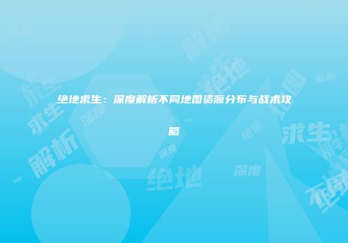 绝地求生：深度解析不同地图资源分布与战术攻略