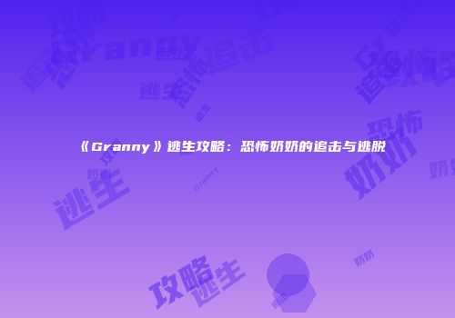 《Granny》逃生攻略：恐怖奶奶的追击与逃脱