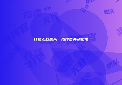 打造无敌舰队：指挥官实战指南