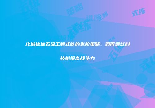 攻城掠地五级王朝式练的进阶策略：如何通过科技树提高战斗力
