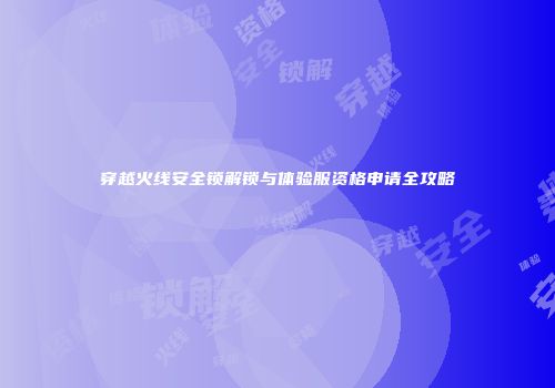 穿越火线安全锁解锁与体验服资格申请全攻略