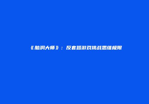 《脑洞大师》：反套路游戏挑战思维极限