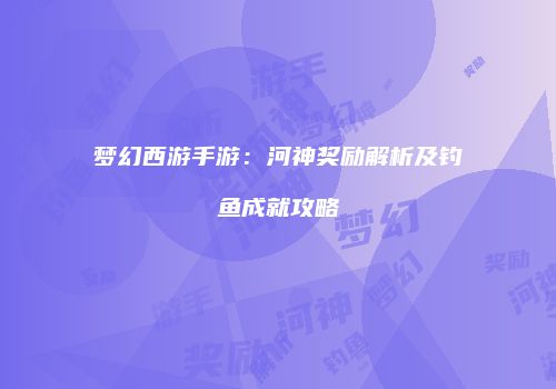 梦幻西游手游：河神奖励解析及钓鱼成就攻略