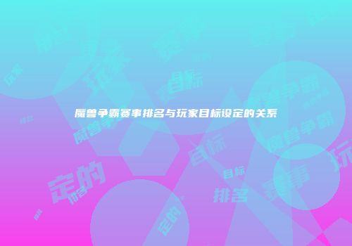 魔兽争霸赛事排名与玩家目标设定的关系