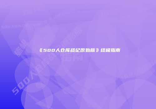 《500人仓库战纪原始版》终极指南