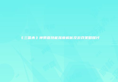 《三国杀》神郭嘉技能深度解析及游戏策略探讨