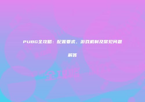 PUBG全攻略：配置要求、游戏机制及常见问题解答