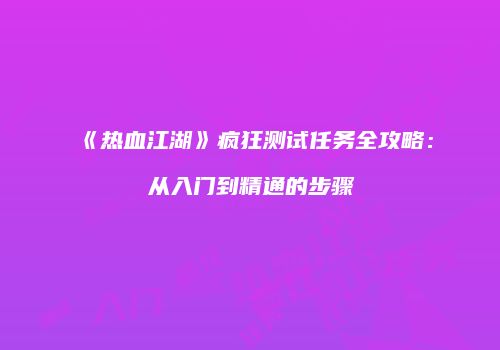 《热血江湖》疯狂测试任务全攻略:从入门到精通的步骤