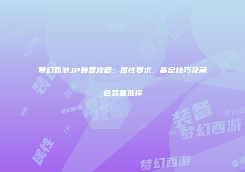 梦幻西游JP装备攻略：属性要求、鉴定技巧及角色装备选择