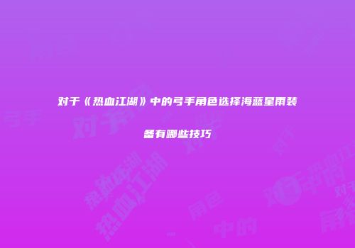 对于《热血江湖》中的弓手角色选择海蓝星雨装备有哪些技巧