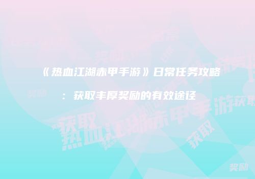 《热血江湖赤甲手游》日常任务攻略：获取丰厚奖励的有效途径