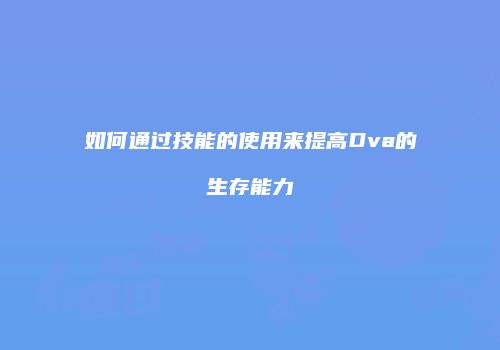 如何通过技能的使用来提高Dva的生存能力