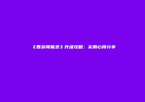 《西游降魔录》升级攻略：实用心得分享