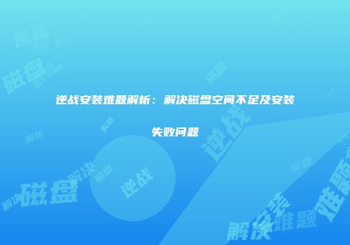 逆战安装难题解析：解决磁盘空间不足及安装失败问题