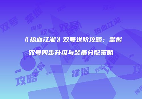 《热血江湖》双号进阶攻略:掌握双号同步升级与装备分配策略