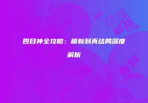 四目神全攻略：萌新到真结局深度解析