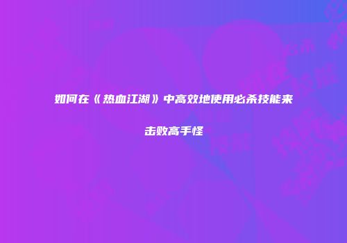如何在《热血江湖》中高效地使用必杀技能来击败高手怪