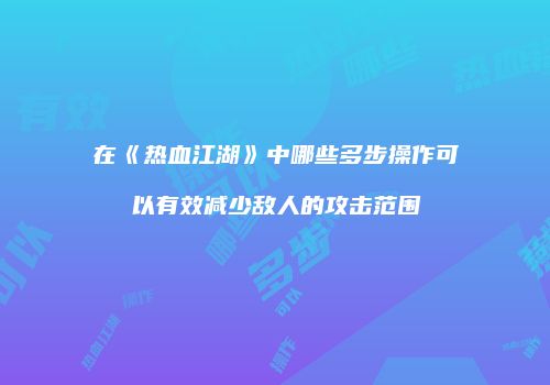 在《热血江湖》中哪些多步操作可以有效减少敌人的攻击范围