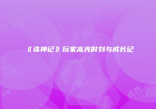 《诛神记》玩家高光时刻与成长记
