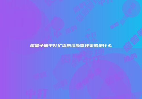 魔兽争霸中打矿流的资源管理策略是什么