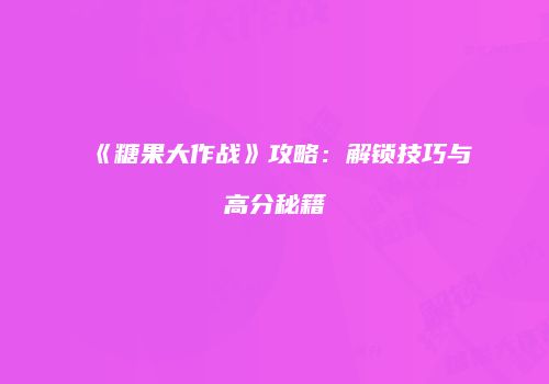 《糖果大作战》攻略：解锁技巧与高分秘籍