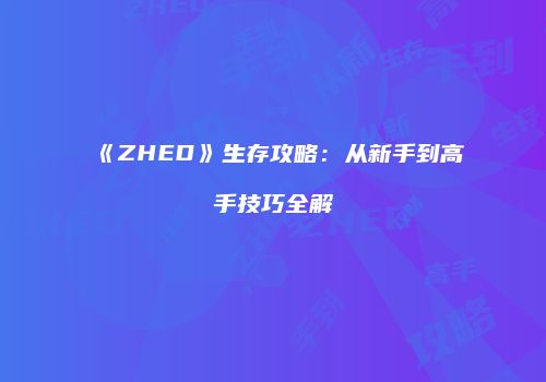 《ZHED》生存攻略：从新手到高手技巧全解