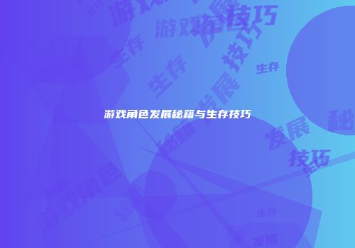 游戏角色发展秘籍与生存技巧