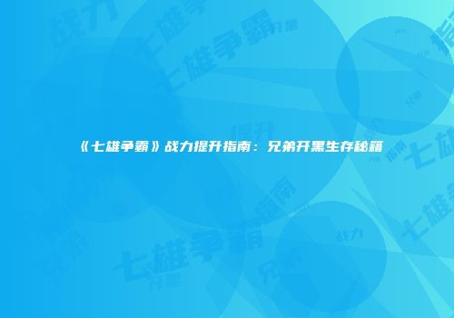 《七雄争霸》战力提升指南：兄弟开黑生存秘籍