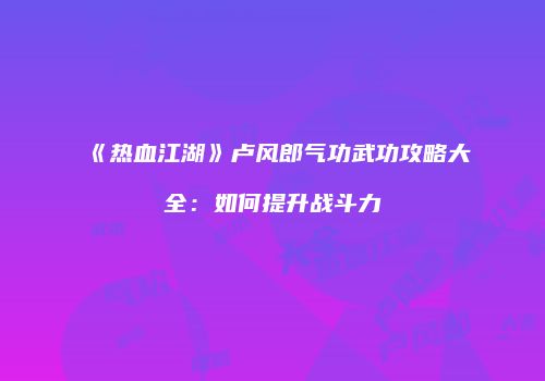 《热血江湖》卢风郎气功武功攻略大全：如何提升战斗力