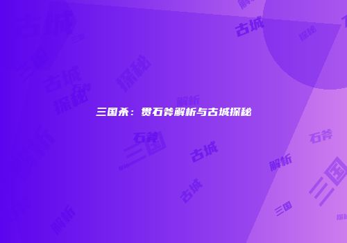 三国杀：贯石斧解析与古城探秘