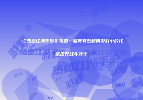 《热血江湖手游》攻略：如何有效利用游戏中的托来提升战斗效率