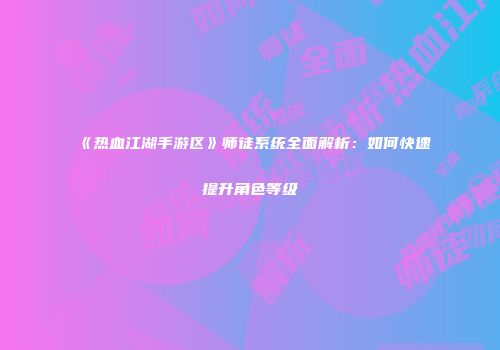 《热血江湖手游区》师徒系统全面解析：如何快速提升角色等级