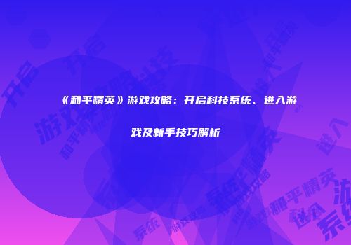 《和平精英》游戏攻略：开启科技系统、进入游戏及新手技巧解析