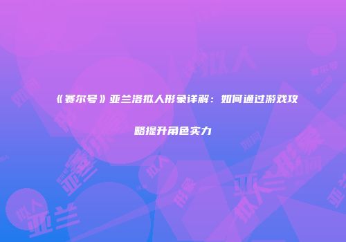 《赛尔号》亚兰洛拟人形象详解：如何通过游戏攻略提升角色实力