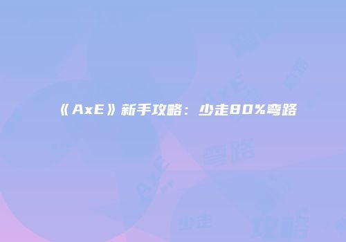 《AxE》新手攻略：少走80%弯路