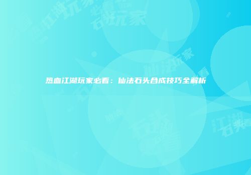 热血江湖玩家必看：仙法石头合成技巧全解析
